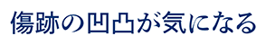 傷跡の凹凸が気になる