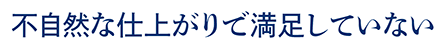 不自然な仕上がりで満足していない