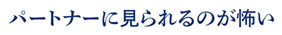 パートナーに見られるのが怖い